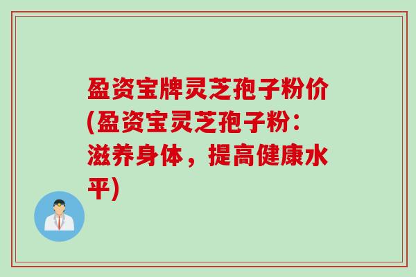 盈资宝牌灵芝孢子粉价(盈资宝灵芝孢子粉:滋养身体,提高健康水平) 盈资宝牌灵芝孢子粉价(盈资宝灵芝孢子粉:滋养身体,提高健康水平)