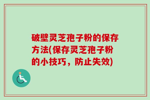 破壁灵芝孢子粉的保存方法(保存灵芝孢子粉的小技巧,防止失效) 破壁灵芝孢子粉的保存方法(保存灵芝孢子粉的小技巧,防止失效)