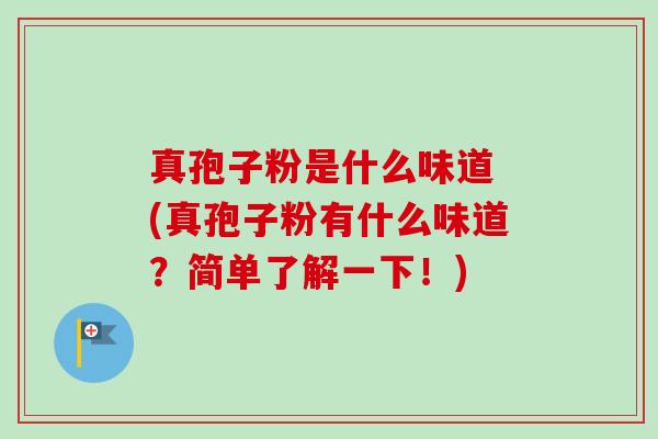 真孢子粉是什么味道 (真孢子粉有什么味道？简单了解一下！)