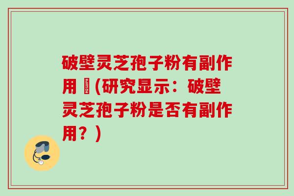 破壁灵芝孢子粉有副作用嗎(研究显示：破壁灵芝孢子粉是否有副作用？)