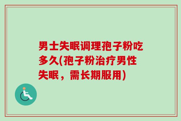 男士失眠调理孢子粉吃多久(孢子粉治疗男性失眠，需长期服用)