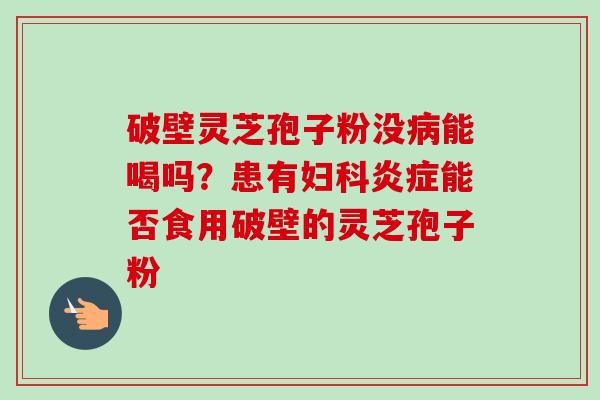 破壁灵芝孢子粉没病能喝吗？患有妇科炎症能否食用破壁的灵芝孢子粉