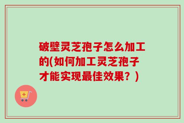 破壁灵芝孢子怎么加工的(如何加工灵芝孢子才能实现最佳效果？)