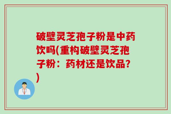 破壁灵芝孢子粉是中药饮吗(重构破壁灵芝孢子粉：药材还是饮品？)
