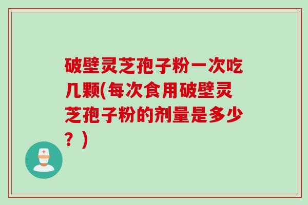 破壁灵芝孢子粉一次吃几颗(每次食用破壁灵芝孢子粉的剂量是多少？)