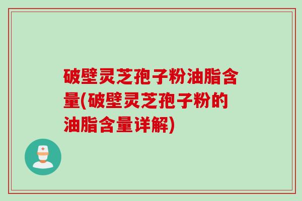 破壁灵芝孢子粉油脂含量(破壁灵芝孢子粉的油脂含量详解)