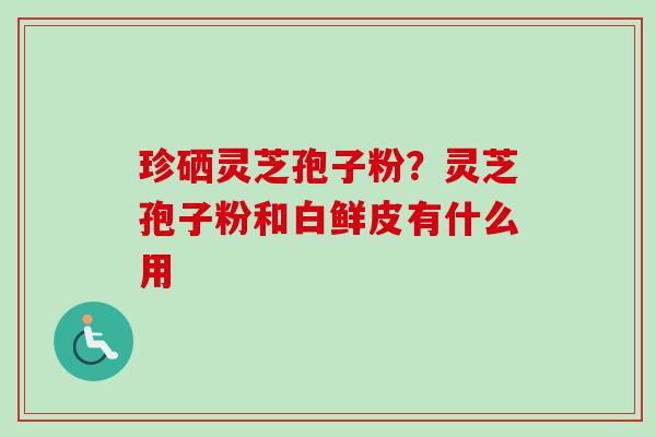 珍硒灵芝孢子粉？灵芝孢子粉和白鲜皮有什么用