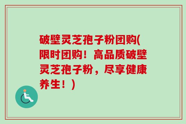 破壁灵芝孢子粉团购(限时团购！高品质破壁灵芝孢子粉，尽享健康养生！)