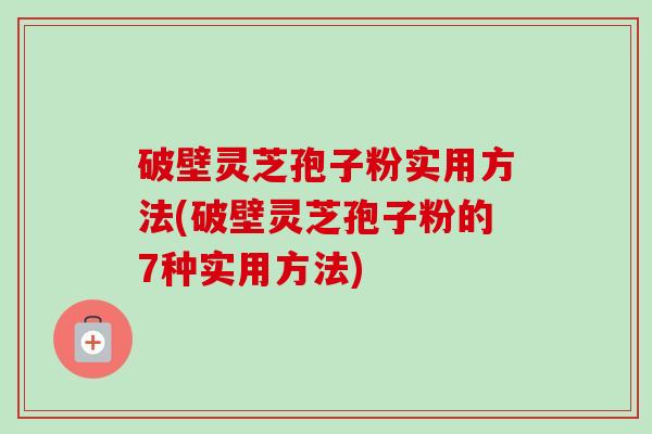 破壁灵芝孢子粉实用方法(破壁灵芝孢子粉的7种实用方法) 破壁灵芝孢子粉实用方法(破壁灵芝孢子粉的7种实用方法)