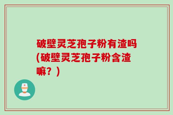 破壁灵芝孢子粉有渣吗(破壁灵芝孢子粉含渣嘛?) 破壁灵芝孢子粉有渣吗(破壁灵芝孢子粉含渣嘛?)