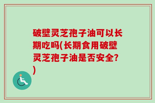破壁灵芝孢子油可以长期吃吗(长期食用破壁灵芝孢子油是否安全？)