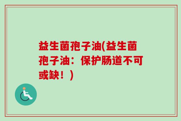 益生菌孢子油(益生菌孢子油：保护肠道不可或缺！)