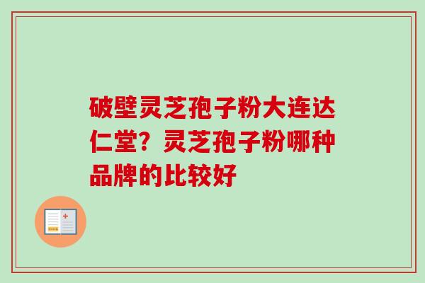 破壁灵芝孢子粉大连达仁堂？灵芝孢子粉哪种品牌的比较好