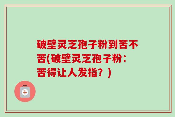 破壁灵芝孢子粉到苦不苦(破壁灵芝孢子粉：苦得让人发指？)