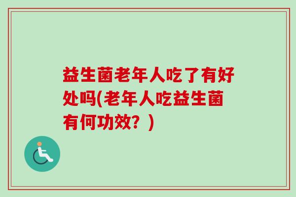 益生菌老年人吃了有好处吗(老年人吃益生菌有何功效？)