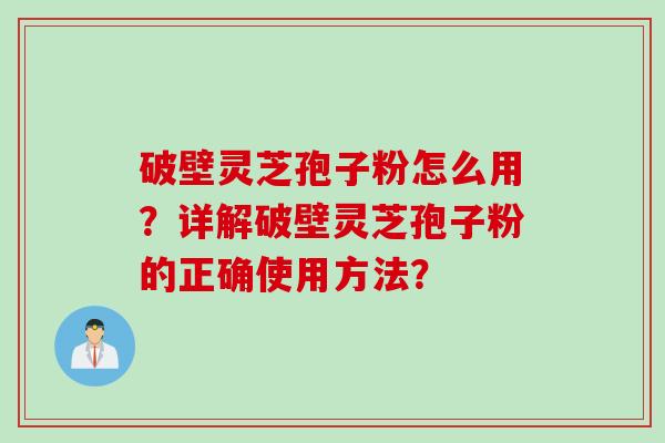 破壁灵芝孢子粉怎么用？详解破壁灵芝孢子粉的正确使用方法？