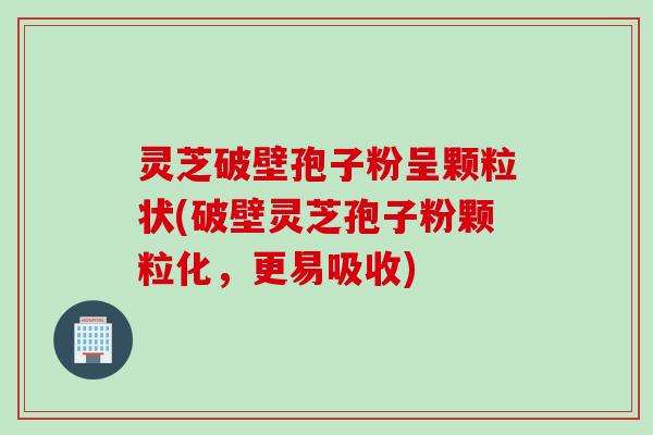 灵芝破壁孢子粉呈颗粒状(破壁灵芝孢子粉颗粒化，更易吸收)