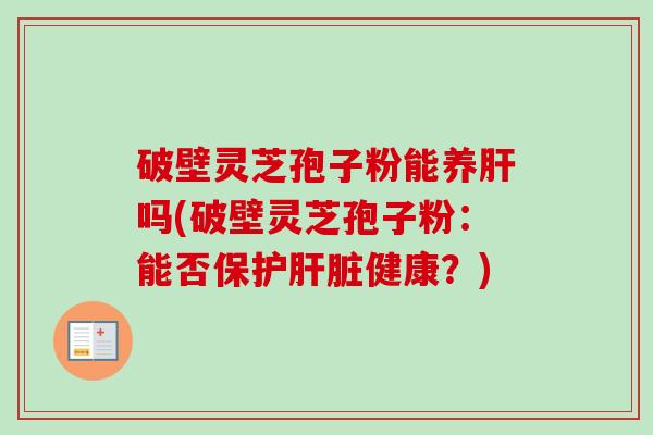 破壁灵芝孢子粉能养肝吗(破壁灵芝孢子粉：能否保护肝脏健康？)