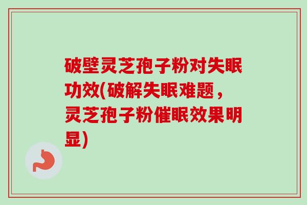破壁灵芝孢子粉对失眠功效(破解失眠难题，灵芝孢子粉催眠效果明显)