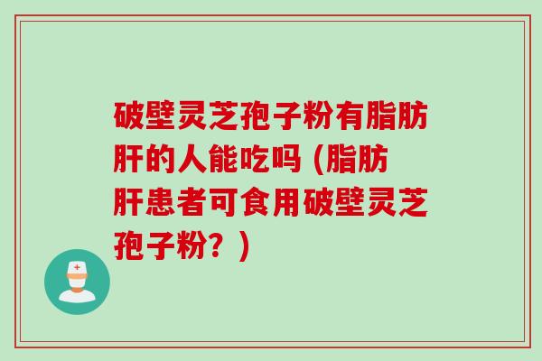 破壁灵芝孢子粉有脂肪肝的人能吃吗 (脂肪肝患者可食用破壁灵芝孢子粉？)