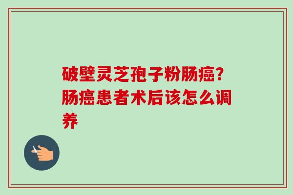 破壁灵芝孢子粉肠癌？肠癌患者术后该怎么调养