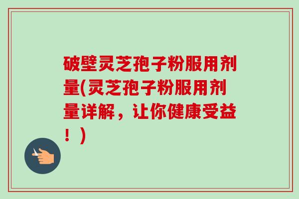 破壁灵芝孢子粉服用剂量(灵芝孢子粉服用剂量详解,让你健康受益!) 破壁灵芝孢子粉服用剂量(灵芝孢子粉服用剂量详解,让你健康受益!)