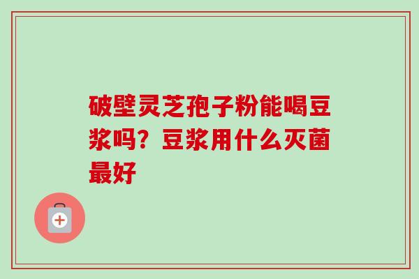 破壁灵芝孢子粉能喝豆浆吗?豆浆用什么灭菌好 破壁灵芝孢子粉能喝豆浆吗?豆浆用什么灭菌好