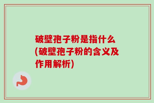 破壁孢子粉是指什么 (破壁孢子粉的含义及作用解析) 破壁孢子粉是指什么 (破壁孢子粉的含义及作用解析)