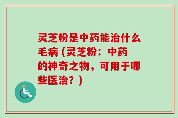 灵芝粉是中药能治什么毛病 (灵芝粉：中药的神奇之物，可用于哪些医治？)