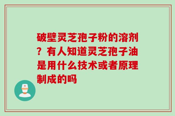破壁灵芝孢子粉的溶剂？有人知道灵芝孢子油是用什么技术或者原理制成的吗