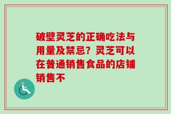 破壁灵芝的正确吃法与用量及禁忌？灵芝可以在普通销售食品的店铺销售不