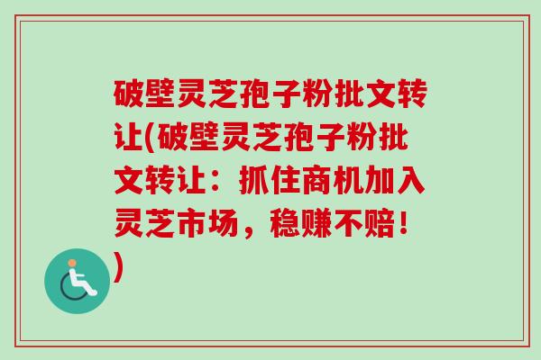 破壁灵芝孢子粉批文转让(破壁灵芝孢子粉批文转让：抓住商机加入灵芝市场，稳赚不赔！)