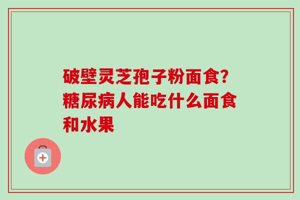 破壁灵芝孢子粉面食？糖尿病人能吃什么面食和水果