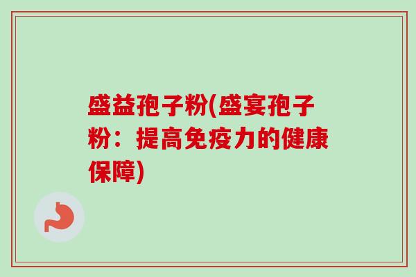 盛益孢子粉(盛宴孢子粉：提高免疫力的健康保障)
