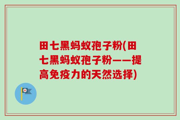 田七黑蚂蚁孢子粉(田七黑蚂蚁孢子粉——提高免疫力的天然选择)