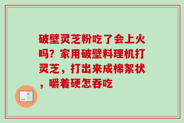 破壁灵芝粉吃了会上火吗?家用破壁料理机打灵芝,打出来成棉絮状,嚼着硬怎吞吃 破壁灵芝粉吃了会上火吗?家用破壁料理机打灵芝,打出来成棉絮状,嚼着硬怎吞吃