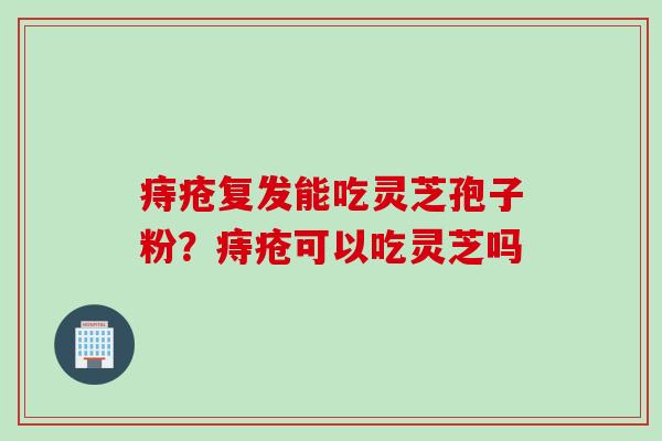 痔疮复发能吃灵芝孢子粉？痔疮可以吃灵芝吗