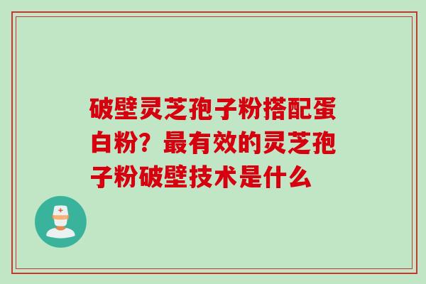 破壁灵芝孢子粉搭配蛋白粉?有效的灵芝孢子粉破壁技术是什么 破壁灵芝孢子粉搭配蛋白粉?有效的灵芝孢子粉破壁技术是什么