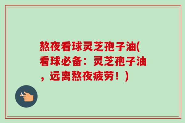 熬夜看球灵芝孢子油(看球必备：灵芝孢子油，远离熬夜疲劳！)