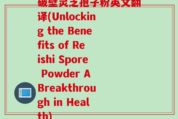 破壁灵芝孢子粉英文翻译(Unlocking the Benefits of Reishi Spore Powder A Breakthrough in Health)