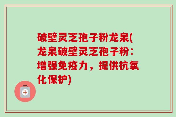 破壁灵芝孢子粉龙泉(龙泉破壁灵芝孢子粉：增强免疫力，提供抗氧化保护)