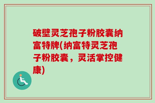 破壁灵芝孢子粉胶囊纳富特牌(纳富特灵芝孢子粉胶囊，灵活掌控健康)