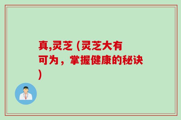 真,灵芝 (灵芝大有可为,掌握健康的秘诀) 真,灵芝 (灵芝大有可为,掌握健康的秘诀)