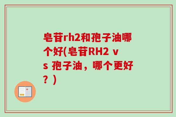 皂苷rh2和孢子油哪个好(皂苷RH2 vs 孢子油,哪个更好?) 皂苷rh2和孢子油哪个好(皂苷RH2 vs 孢子油,哪个更好?)
