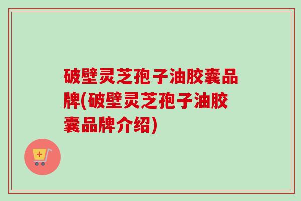 破壁灵芝孢子油胶囊品牌(破壁灵芝孢子油胶囊品牌介绍)