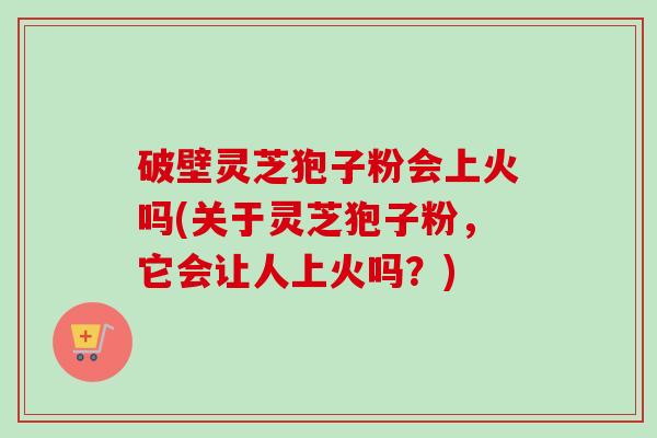 破壁灵芝狍子粉会上火吗(关于灵芝狍子粉，它会让人上火吗？)