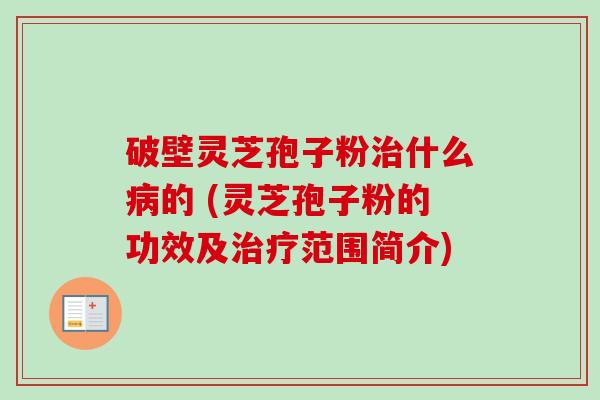 破壁灵芝孢子粉治什么病的 (灵芝孢子粉的功效及治疗范围简介)