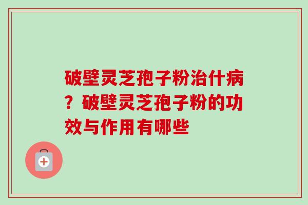 破壁灵芝孢子粉治什病？破壁灵芝孢子粉的功效与作用有哪些
