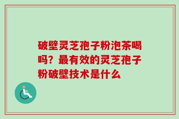 破壁灵芝孢子粉泡茶喝吗？最有效的灵芝孢子粉破壁技术是什么