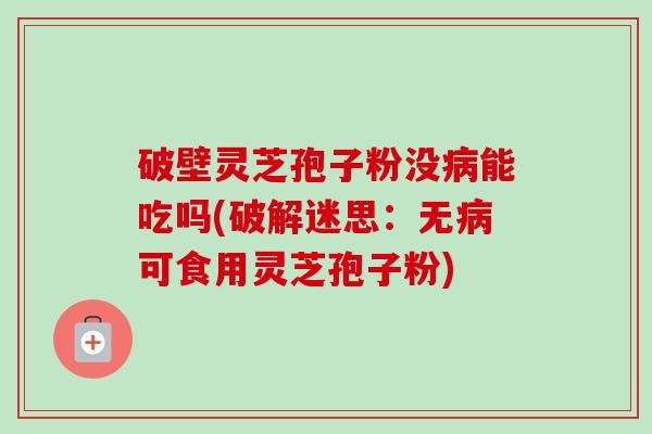 破壁灵芝孢子粉没病能吃吗(破解迷思：无病可食用灵芝孢子粉)